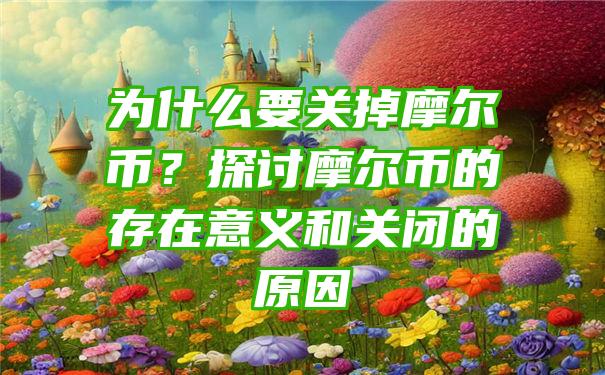 为什么要关掉摩尔币？探讨摩尔币的存在意义和关闭的原因