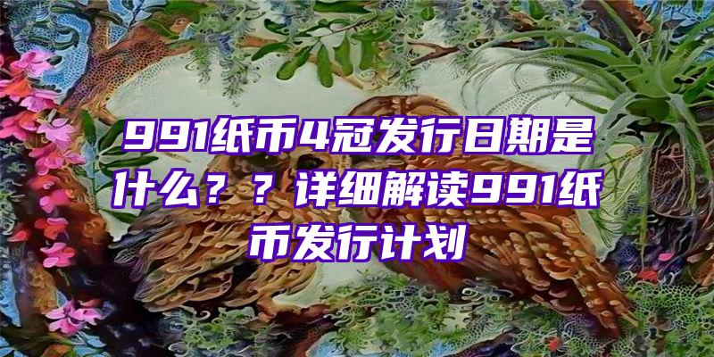 991纸币4冠发行日期是什么？？详细解读991纸币发行计划