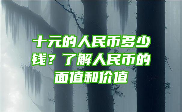 十元的人民币多少钱？了解人民币的面值和价值