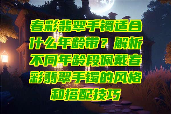 春彩翡翠手镯适合什么年龄带？解析不同年龄段佩戴春彩翡翠手镯的风格和搭配技巧