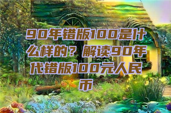 90年错版100是什么样的？解读90年代错版100元人民币