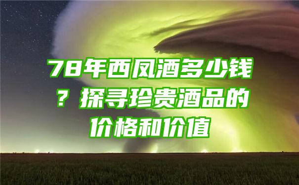 78年西凤酒多少钱？探寻珍贵酒品的价格和价值