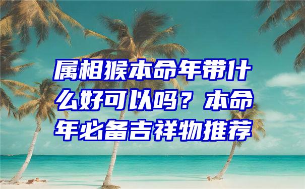 属相猴本命年带什么好可以吗？本命年必备吉祥物推荐