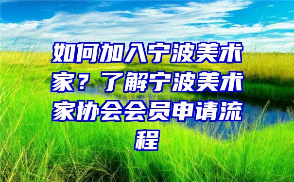 如何加入宁波美术家？了解宁波美术家协会会员申请流程