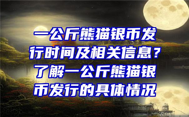 一公斤熊猫银币发行时间及相关信息？了解一公斤熊猫银币发行的具体情况