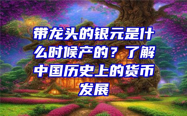 带龙头的银元是什么时候产的？了解中国历史上的货币发展