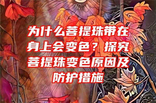 为什么菩提珠带在身上会变色？探究菩提珠变色原因及防护措施