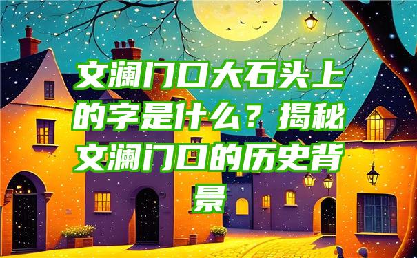 文澜门口大石头上的字是什么？揭秘文澜门口的历史背景