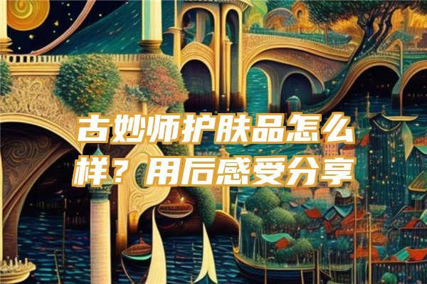 古妙师护肤品怎么样？用后感受分享