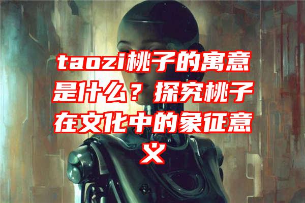 taozi桃子的寓意是什么？探究桃子在文化中的象征意义