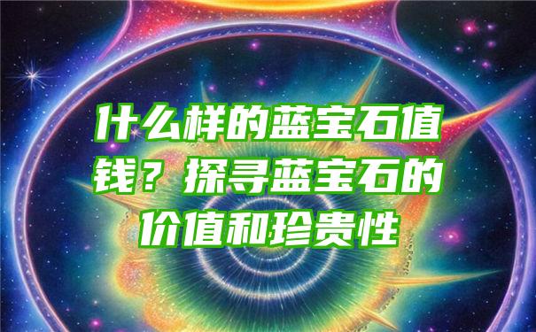 什么样的蓝宝石值钱？探寻蓝宝石的价值和珍贵性