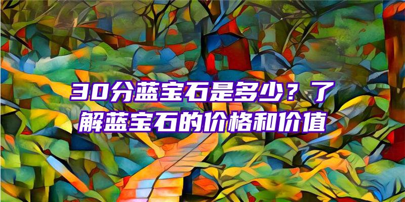 30分蓝宝石是多少？了解蓝宝石的价格和价值