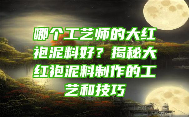 哪个工艺师的大红袍泥料好？揭秘大红袍泥料制作的工艺和技巧