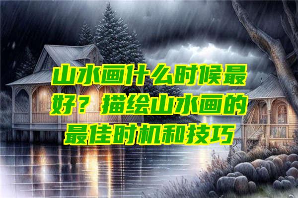 山水画什么时候最好？描绘山水画的最佳时机和技巧