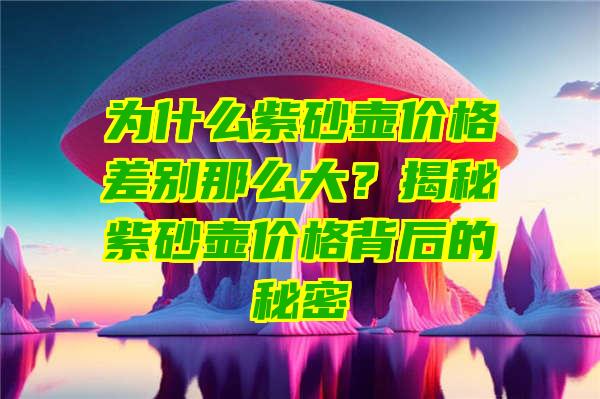 为什么紫砂壶价格差别那么大？揭秘紫砂壶价格背后的秘密