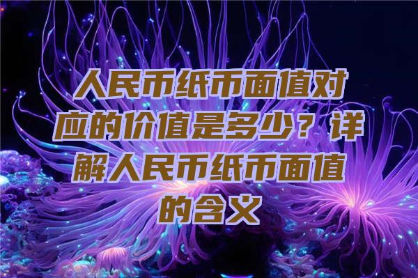 人民币纸币面值对应的价值是多少？详解人民币纸币面值的含义