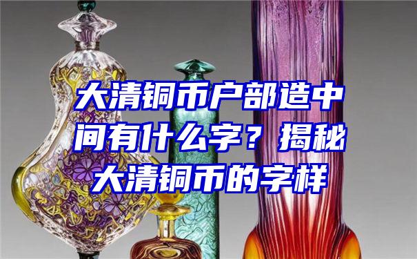 大清铜币户部造中间有什么字？揭秘大清铜币的字样