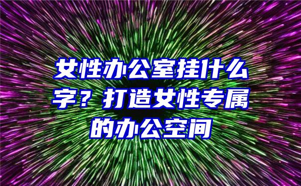 女性办公室挂什么字？打造女性专属的办公空间