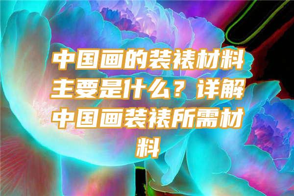 中国画的装裱材料主要是什么？详解中国画装裱所需材料