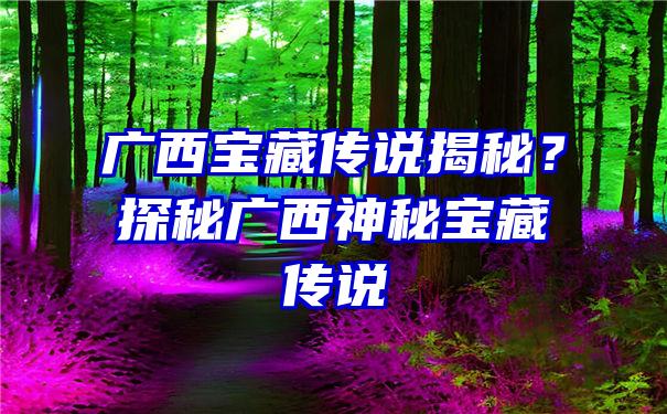 广西宝藏传说揭秘？探秘广西神秘宝藏传说