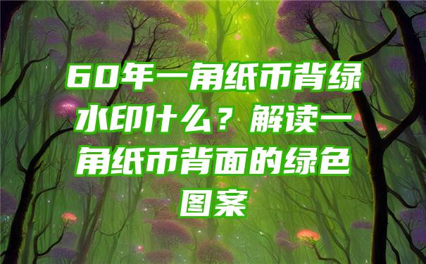 60年一角纸币背绿水印什么？解读一角纸币背面的绿色图案