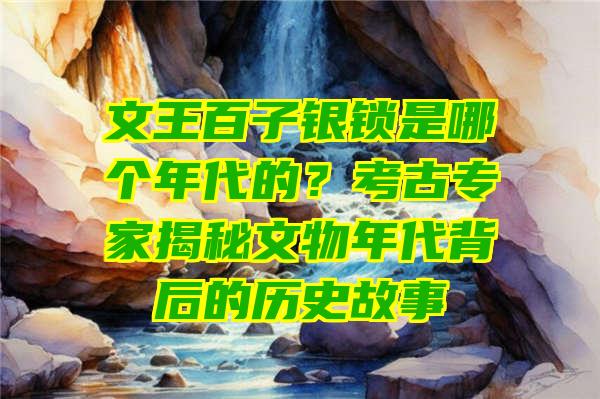 文王百子银锁是哪个年代的？考古专家揭秘文物年代背后的历史故事