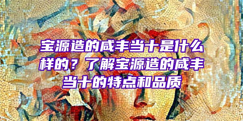 宝源造的咸丰当十是什么样的？了解宝源造的咸丰当十的特点和品质