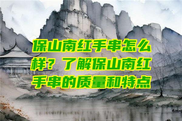 保山南红手串怎么样？了解保山南红手串的质量和特点