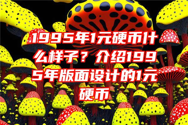 1995年1元硬币什么样子？介绍1995年版面设计的1元硬币