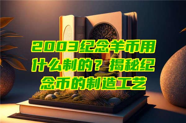 2003纪念羊币用什么制的？揭秘纪念币的制造工艺