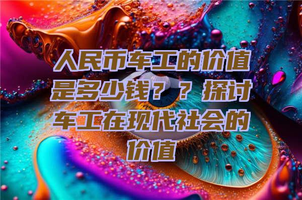 人民币车工的价值是多少钱？？探讨车工在现代社会的价值