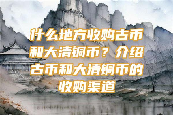 什么地方收购古币和大清铜币？介绍古币和大清铜币的收购渠道