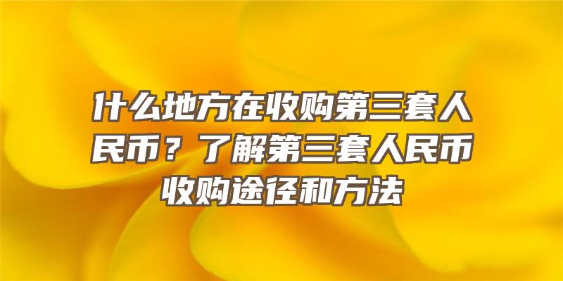 什么地方在收购第三套人民币？了解第三套人民币收购途径和方法