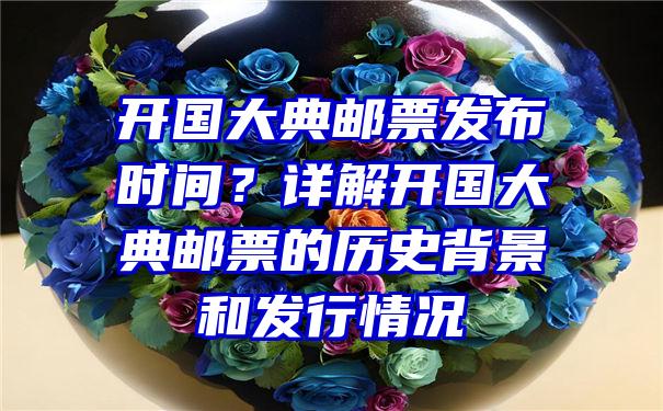 开国大典邮票发布时间？详解开国大典邮票的历史背景和发行情况