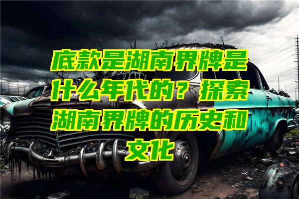 底款是湖南界牌是什么年代的？探索湖南界牌的历史和文化