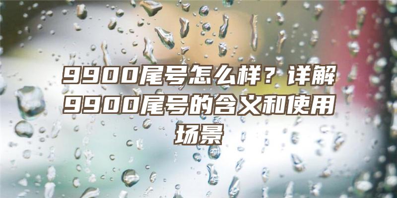 9900尾号怎么样？详解9900尾号的含义和使用场景