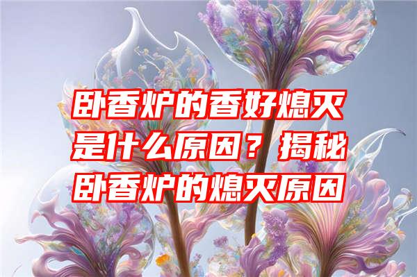 卧香炉的香好熄灭是什么原因？揭秘卧香炉的熄灭原因