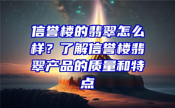 信誉楼的翡翠怎么样？了解信誉楼翡翠产品的质量和特点