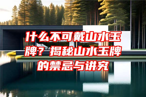 什么不可戴山水玉牌？揭秘山水玉牌的禁忌与讲究