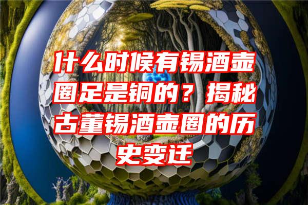 什么时候有锡酒壶圈足是铜的？揭秘古董锡酒壶圈的历史变迁