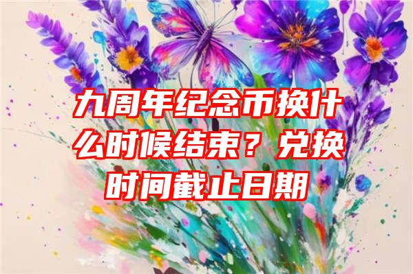 九周年纪念币换什么时候结束？兑换时间截止日期