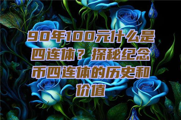 90年100元什么是四连体？探秘纪念币四连体的历史和价值