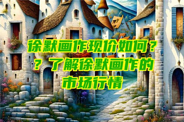 徐默画作现价如何？？了解徐默画作的市场行情