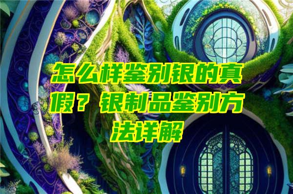 怎么样鉴别银的真假？银制品鉴别方法详解