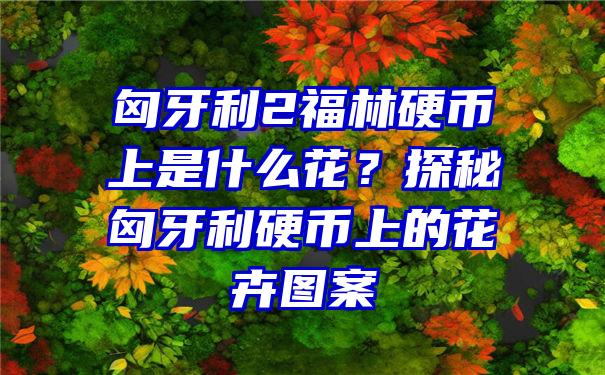 匈牙利2福林硬币上是什么花？探秘匈牙利硬币上的花卉图案