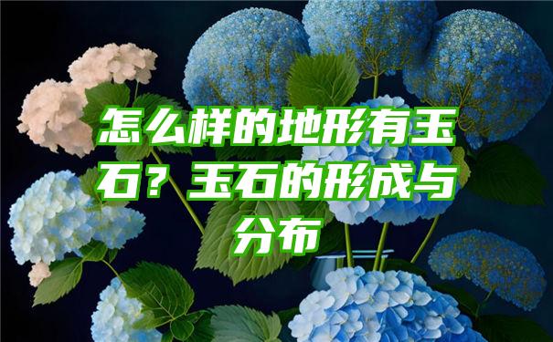 怎么样的地形有玉石？玉石的形成与分布