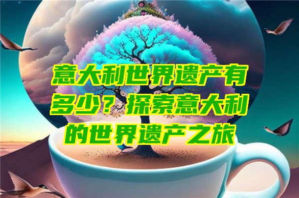 意大利世界遗产有多少？探索意大利的世界遗产之旅