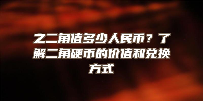 之二角值多少人民币？了解二角硬币的价值和兑换方式