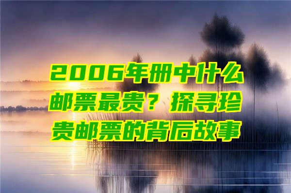 2006年册中什么邮票最贵？探寻珍贵邮票的背后故事