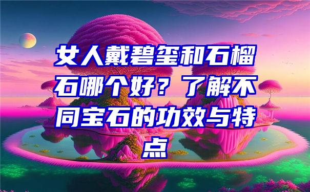 女人戴碧玺和石榴石哪个好？了解不同宝石的功效与特点